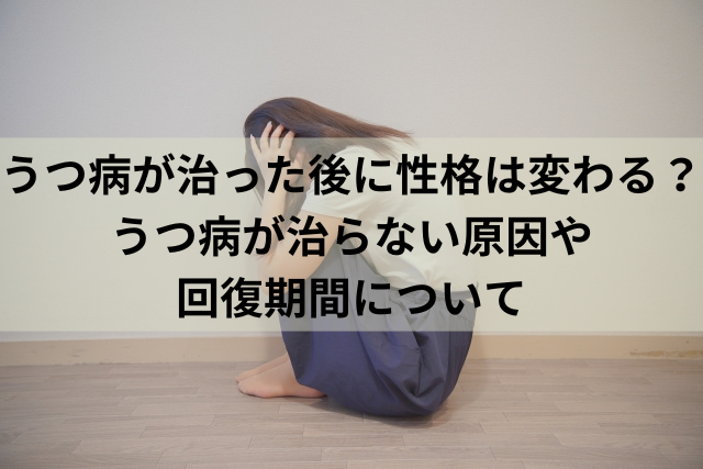 うつ病が治った後に性格は変わる？うつ病が治らない原因や回復期間について