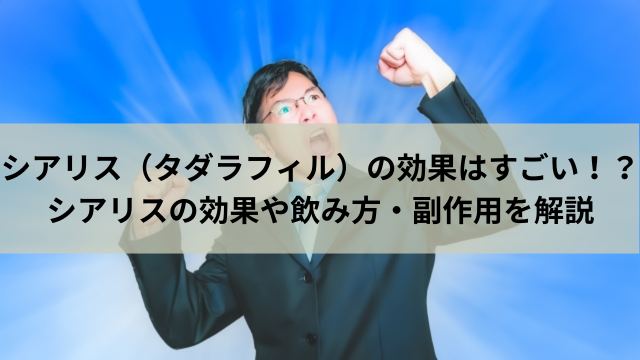 シアリス（タダラフィル）の効果はすごい！？シアリスの効果や飲み方・副作用を解説