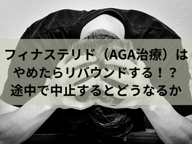 フィナステリド（AGA治療）はやめたらリバウンドする！？途中で中止するとどうなるか