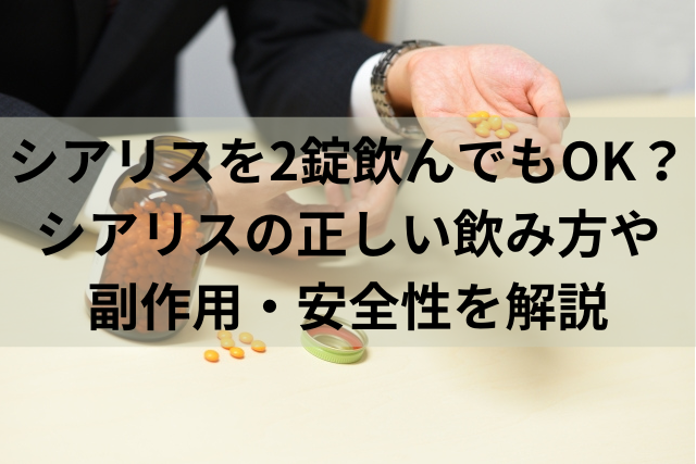 シアリスを2錠飲んでもOK？シアリスの正しい飲み方や副作用・安全性を解説