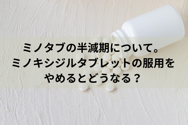 ミノタブの半減期について。ミノキシジルタブレットの服用をやめるとどうなる？