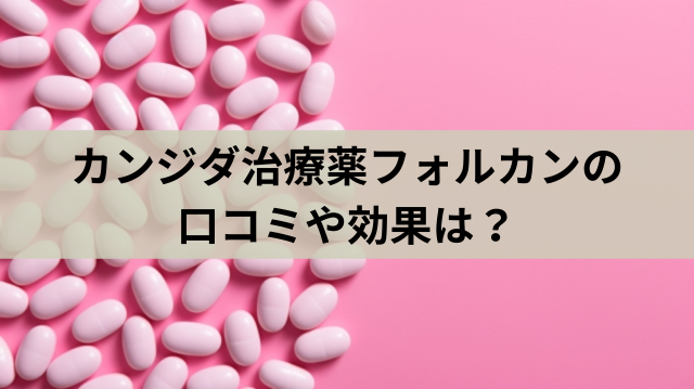 カンジダ治療薬フォルカンの口コミや効果は？