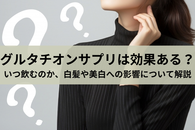 グルタチオンサプリは効果ある？いつ飲むのか、白髪や美白への影響について解説